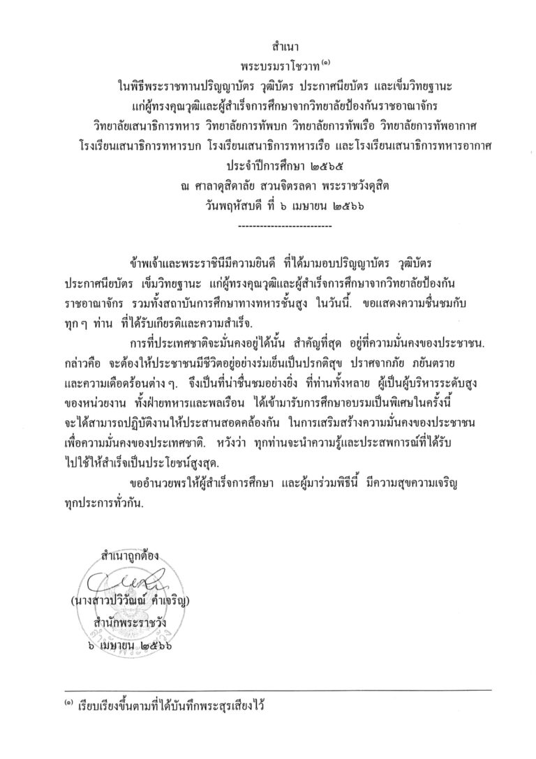 พระบรมราโชวาท ในพิธีพระราชทานปริญญาบัตร วุฒิบัตร ประกาศนียบัตร และเข็มวิทยฐานะ แก่ผู้ทรงคุณวุฒิและผู้สำเร็จการศึกษาจากวิทยาลัยป้องกันราชอาณาจักร วิทยาลัยเสนาธิการทหาร วิทยาลัยการทัพบก วิทยาลัยการทัพเรือ วิทยาลัยการทัพอากาศ โรงเรียนเสนาธิการทหารบก โรงเรียนเสนาธิการทหารเรือ และโรงเรียนเสนาธิการทหารอากาศ ประจำปีการศึกษา 2565 ณ ศาลาดุสิดาลัย สวนจิตรลดา พระราชวังดุสิต วันพฤหัสบดี ที่ 6 เมษายน 2566