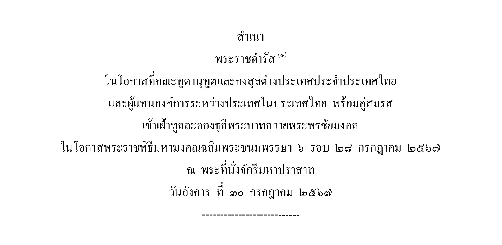 พระราชดำรัส ในโอกาสที่คณะทูตานุทูตและกงสุลต่างประเทศประจำประเทศไทย และผู้แทนองค์การระหว่างประเทศในประเทศไทย พร้อมคู่สมรส เข้าเฝ้าทูลละอองธุลีพระบาทถวายพระพรชัยมงคล ในโอกาสพระราชพิธีมหามงคลเฉลิมพระชนมพรรษา ๖ รอบ ๒๘ กรกฎาคม ๒๕๖๗ ณ พระที่นั่งจักรีมหาปราสาท วันอังคาร ที่ ๓๐ กรกฎาคม ๒๕๖๗