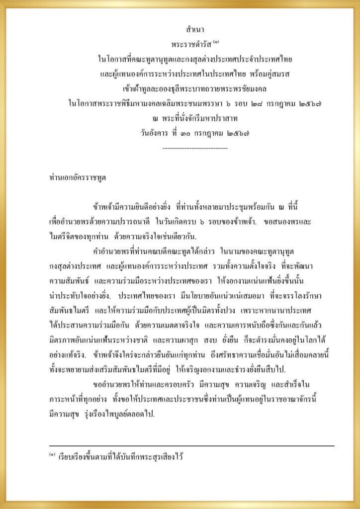 พระราชดำรัส ในโอกาสที่คณะทูตานุทูตและกงสุลต่างประเทศประจำประเทศไทย และผู้แทนองค์การระหว่างประเทศในประเทศไทย พร้อมคู่สมรส เข้าเฝ้าทูลละอองธุลีพระบาทถวายพระพรชัยมงคล ในโอกาสพระราชพิธีมหามงคลเฉลิมพระชนมพรรษา ๖ รอบ ๒๘ กรกฎาคม ๒๕๖๗ ณ พระที่นั่งจักรีมหาปราสาท วันอังคาร ที่ ๓๐ กรกฎาคม ๒๕๖๗