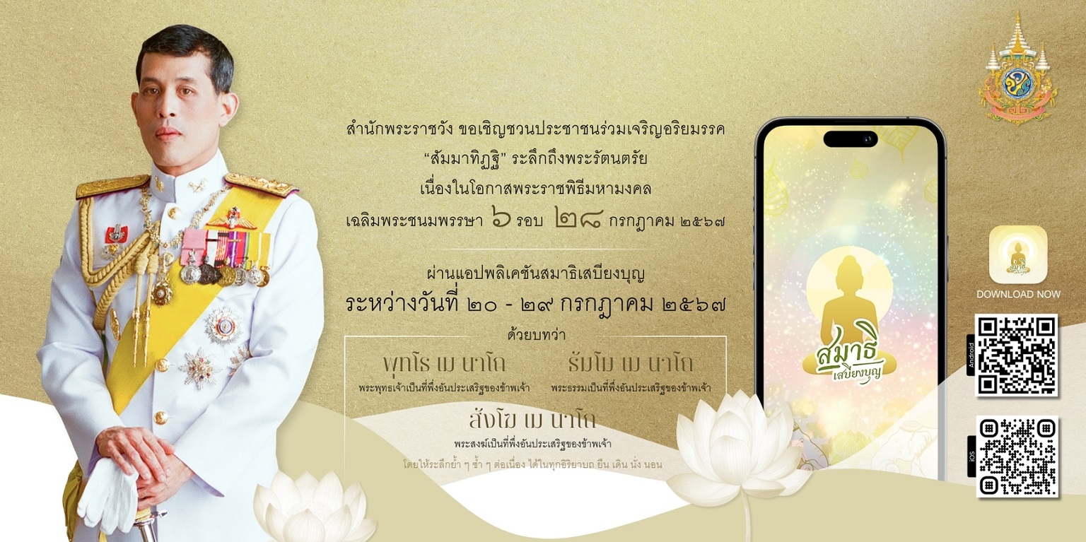 สำนักพระราชวัง ขอเชิญชวนประชาชนร่วมเจริญอริยมรรค “สัมมาทิฏฐิ” ระลึกถึงพระรัตนตรัย ว่าเป็นสรณะที่พึ่งที่ยึดถือ อันเป็นทางเป็นธรรมที่พระพุทธองค์ได้ตรัสไว้โดยชอบ เพื่อถวายเป็นพระราชกุศล แด่พระบาทสมเด็จพระเจ้าอยู่หัว เนื่องในโอกาสพระราชพิธีมหามงคลเฉลิมพระชนมพรรษา ๖ รอบ ๒๘ กรกฎาคม ๒๕๖๗ ผ่านแอปพลิเคชัน “สมาธิเสบียงบุญ”