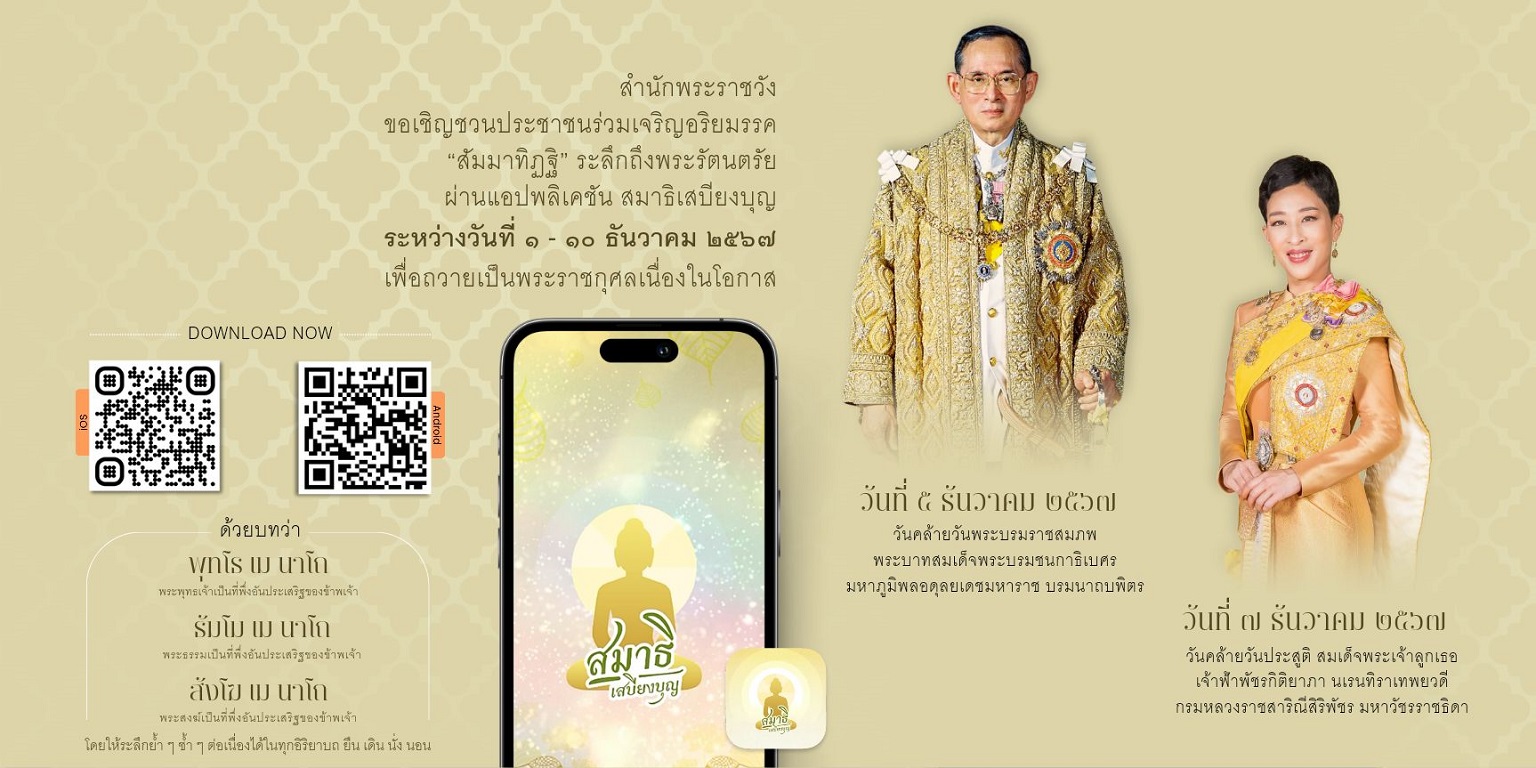 สำนักพระราชวัง ขอเชิญชวนประชาชนร่วมเจริญอริยมรรค “สัมมาทิฏฐิ” ระลึกถึงพระรัตนตรัย ว่าเป็นสรณะที่พึ่งที่ยึดถือ อันเป็นทางเป็นธรรมที่พระพุทธองค์ได้ตรัสไว้โดยชอบ เพื่อถวายเป็นพระราชกุศล ระหว่างวันที่ ๑ – ๑๐ ธันวาคม ๒๕๖๗ ผ่านแอปพลิเคชัน “สมาธิเสบียงบุญ”