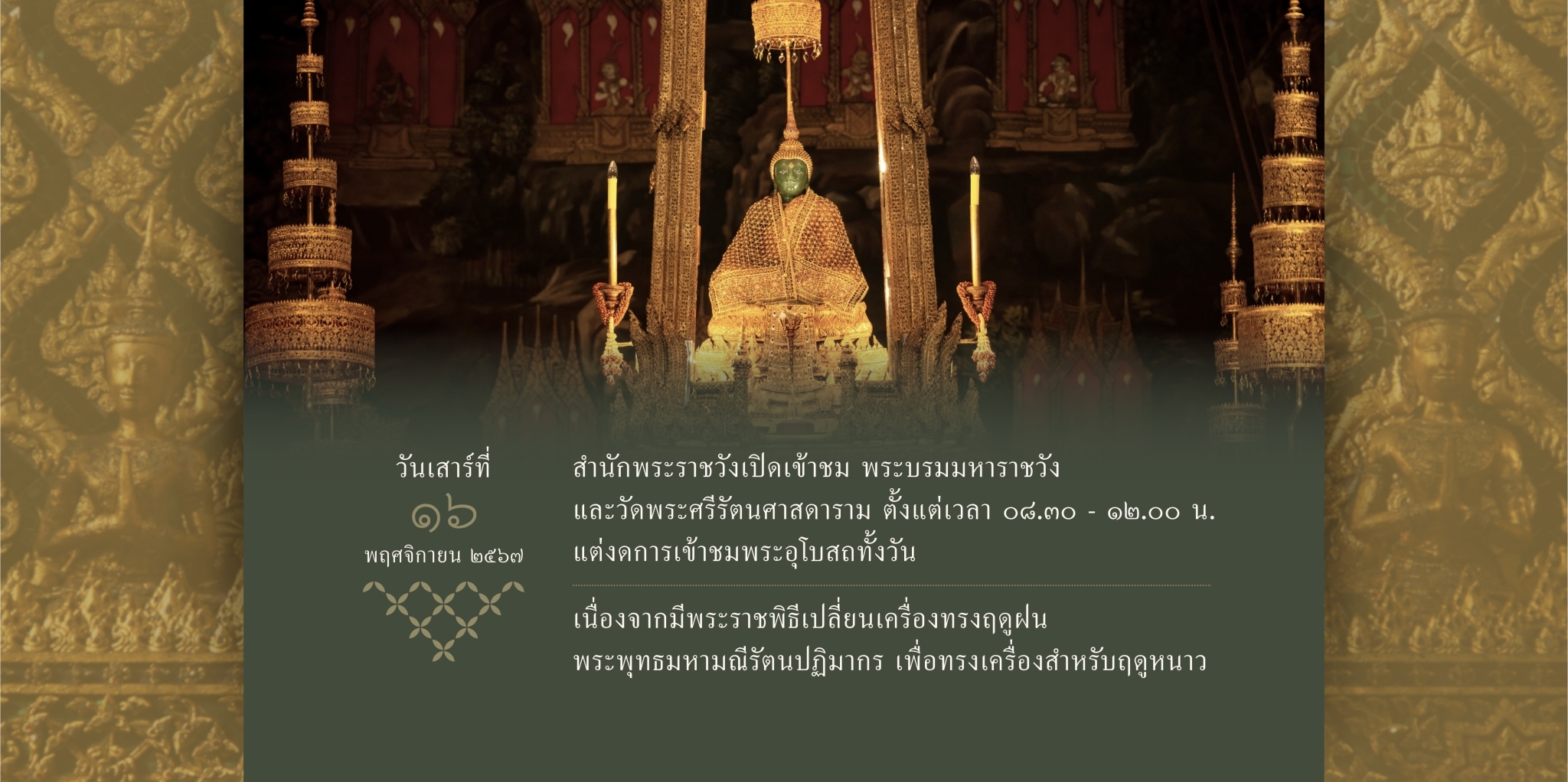 สำนักพระราชวัง แจ้งช่วงเปิดเข้าชมพระบรมมหาราชวังและวัดพระศรีรัตนศาสดาราม ในวันเสาร์ ที่ ๑๖ พฤศจิกายน ๒๕๖๗  เนื่องจากมีพระราชพิธีเปลี่ยนเครื่องทรงพระพุทธมหามณีรัตนปฏิมากร