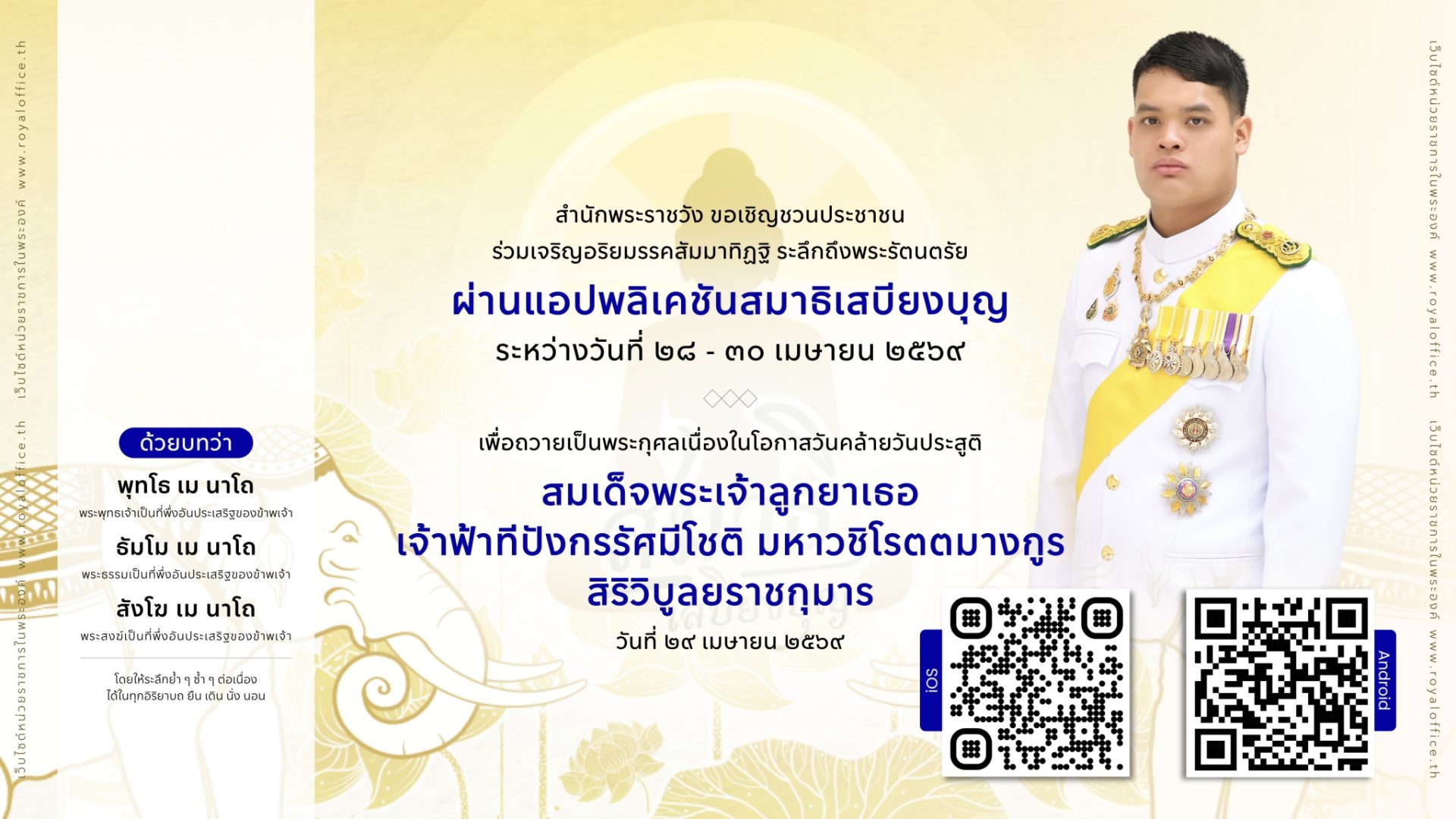 สำนักพระราชวัง ขอเชิญชวนประชาชนร่วมเจริญอริยมรรค “สัมมาทิฏฐิ” ระลึกถึงพระรัตนตรัย ว่าเป็นสรณะที่พึ่งที่ยึดถือ อันเป็นทางเป็นธรรมที่พระพุทธองค์ได้ตรัสไว้โดยชอบ เพื่อถวายเป็นพระกุศลแด่สมเด็จพระเจ้าลูกยาเธอ เจ้าฟ้าทีปังกรรัศมีโชติ มหาวชิโรตตมางกูร สิริวิบูลยราชกุมาร วันที่ ๒๙ เมษายน ๒๕๖๙ ผ่านแอปพลิเคชัน “สมาธิเสบียงบุญ”